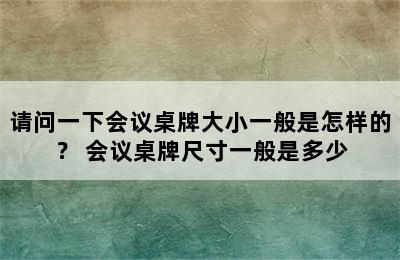 请问一下会议桌牌大小一般是怎样的？ 会议桌牌尺寸一般是多少